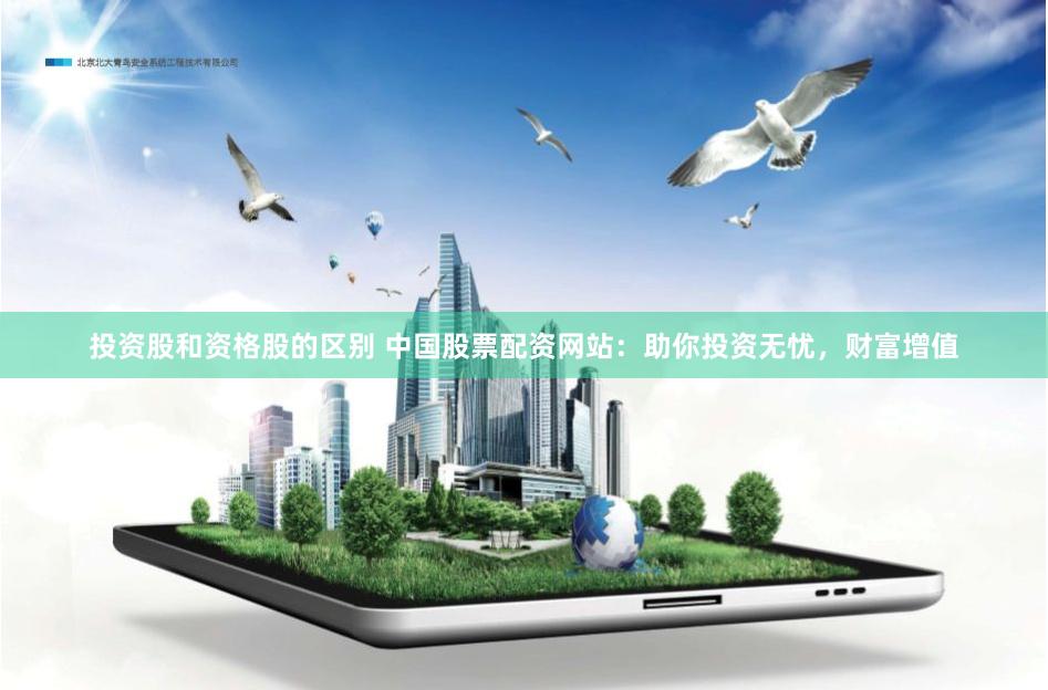 投资股和资格股的区别 中国股票配资网站：助你投资无忧，财富增值