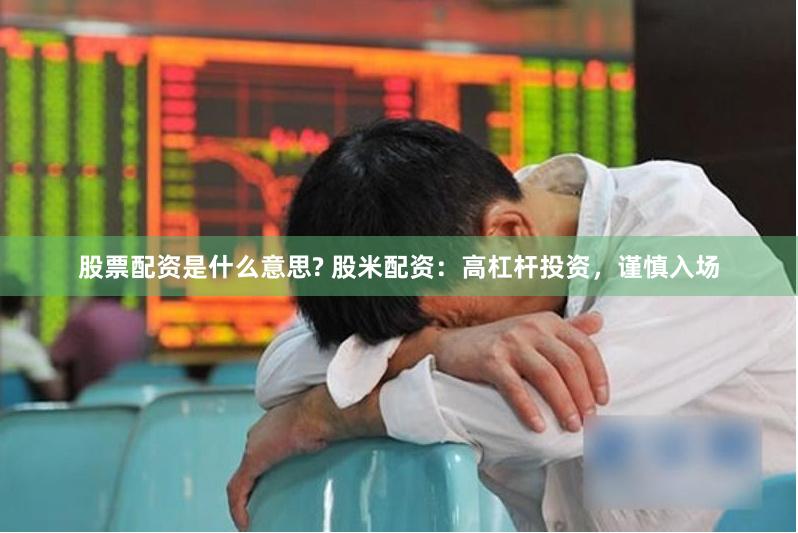 股票配资是什么意思? 股米配资：高杠杆投资，谨慎入场