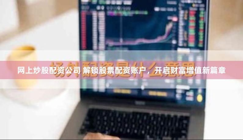 网上炒股配资公司 解锁股票配资账户，开启财富增值新篇章