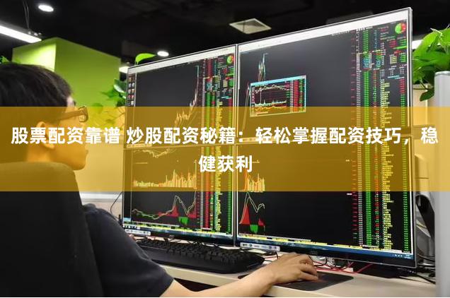 股票配资靠谱 炒股配资秘籍：轻松掌握配资技巧，稳健获利