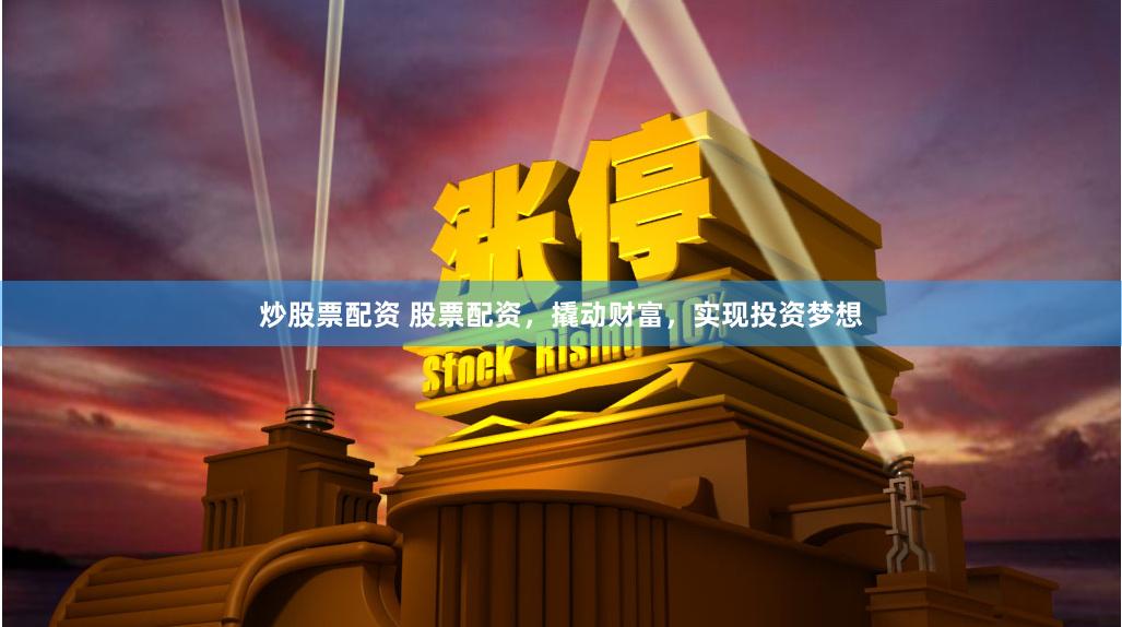 炒股票配资 股票配资，撬动财富，实现投资梦想