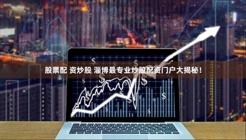 股票配 资炒股 淄博最专业炒股配资门户大揭秘！