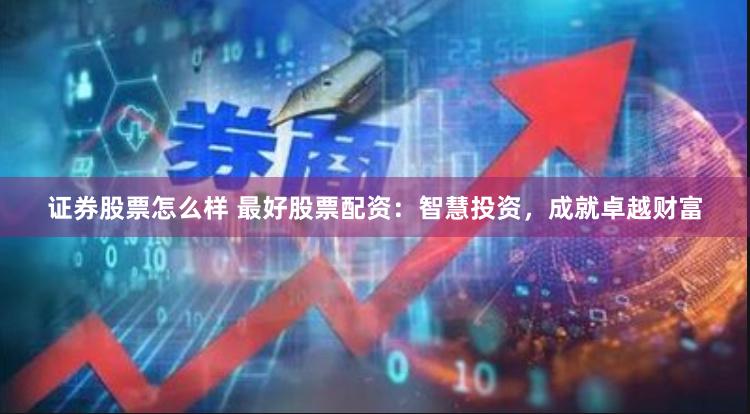 证券股票怎么样 最好股票配资：智慧投资，成就卓越财富