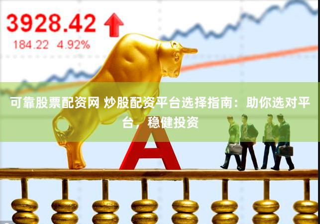 可靠股票配资网 炒股配资平台选择指南：助你选对平台，稳健投资