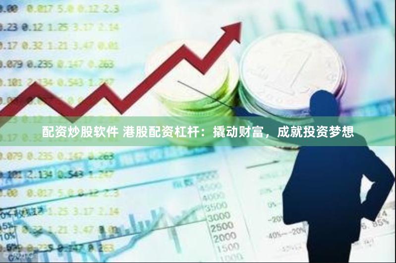 配资炒股软件 港股配资杠杆：撬动财富，成就投资梦想