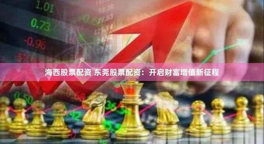 海西股票配资 东莞股票配资：开启财富增值新征程