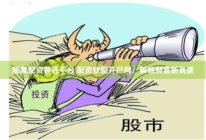 股票配资首选平台 配资炒股开户网：解锁财富新高度