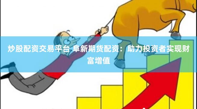 炒股配资交易平台 阜新期货配资：助力投资者实现财富增值