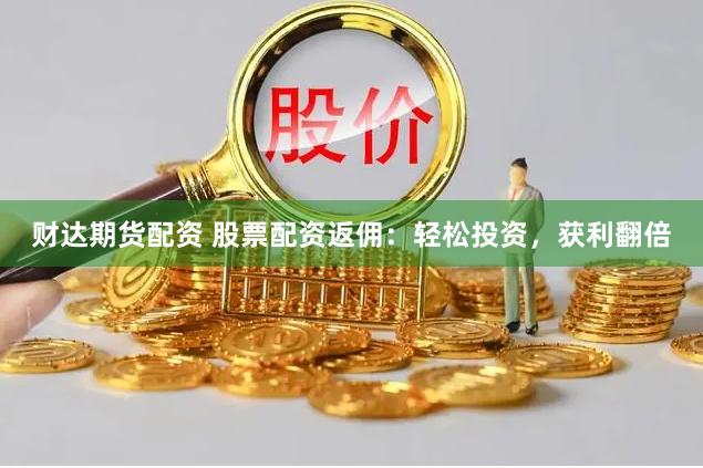 财达期货配资 股票配资返佣：轻松投资，获利翻倍
