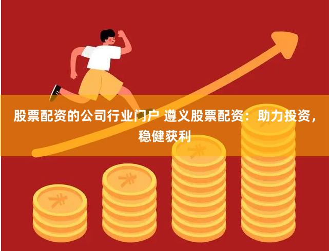股票配资的公司行业门户 遵义股票配资：助力投资，稳健获利