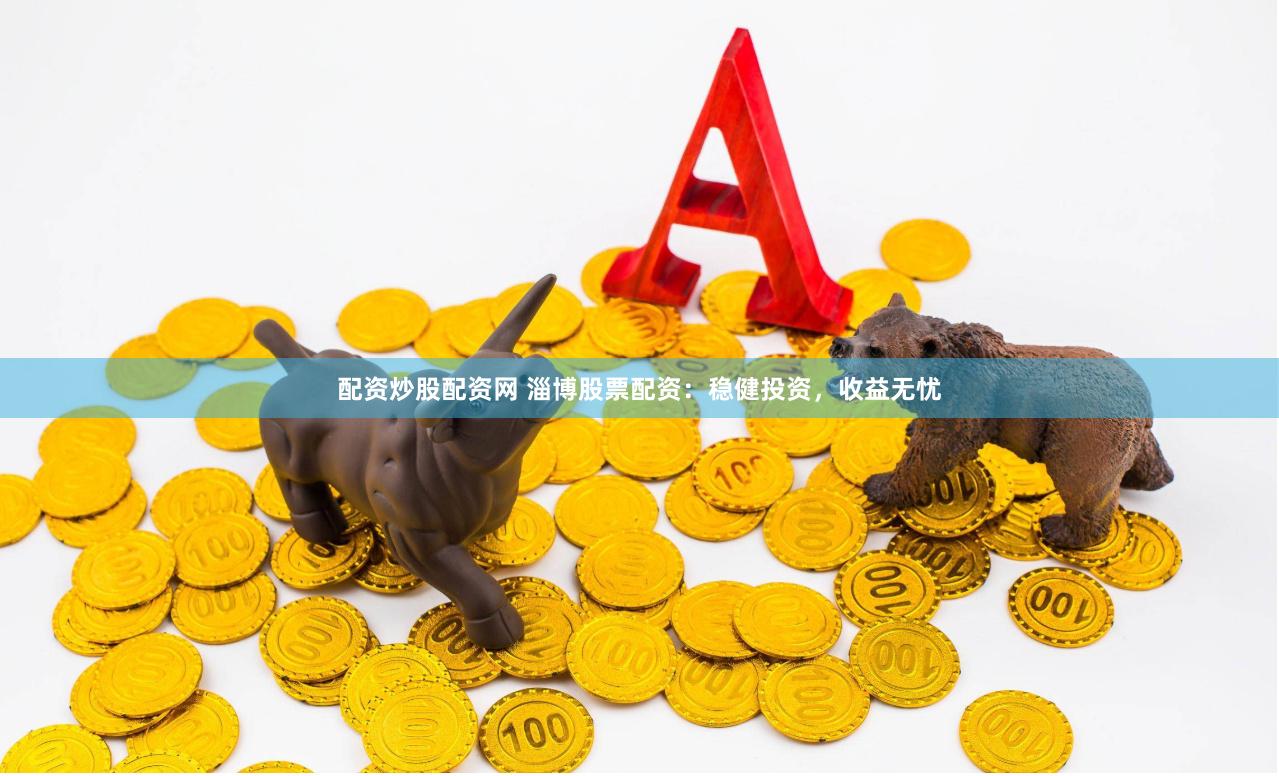 配资炒股配资网 淄博股票配资：稳健投资，收益无忧