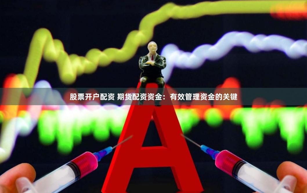 股票开户配资 期货配资资金：有效管理资金的关键