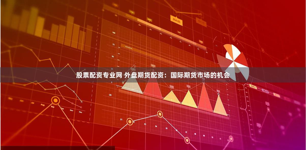 股票配资专业网 外盘期货配资：国际期货市场的机会