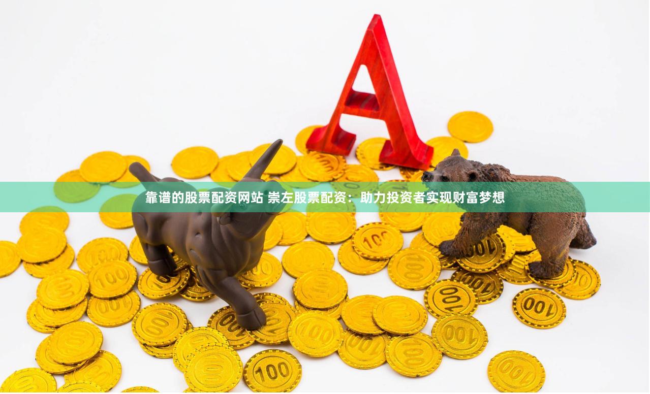 靠谱的股票配资网站 崇左股票配资：助力投资者实现财富梦想