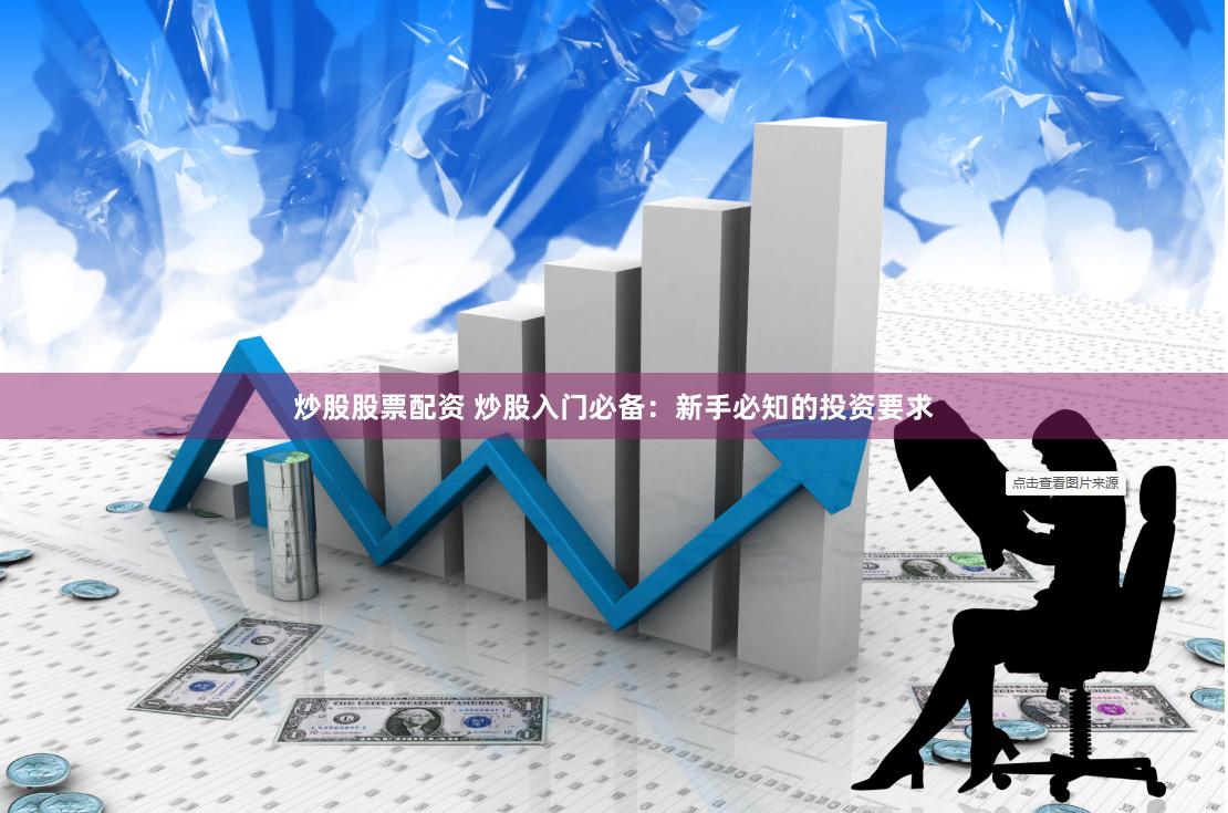 炒股股票配资 炒股入门必备：新手必知的投资要求