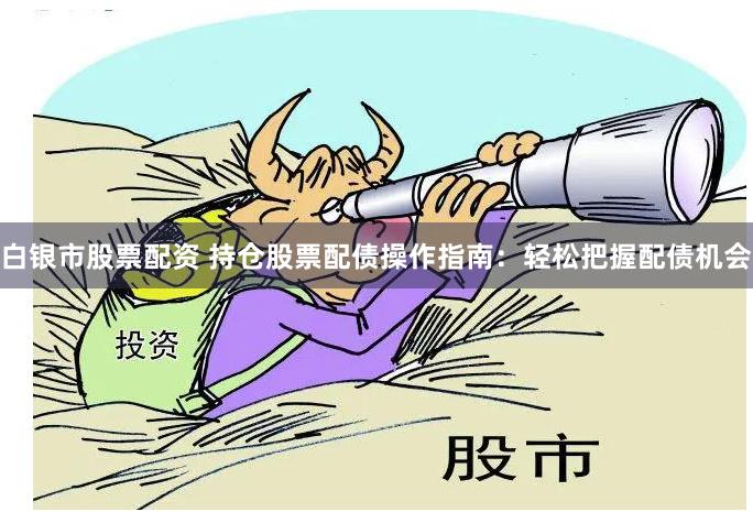 白银市股票配资 持仓股票配债操作指南：轻松把握配债机会