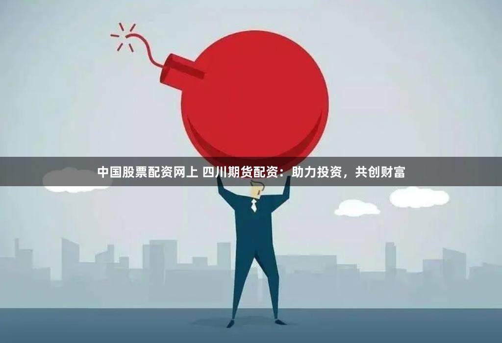 中国股票配资网上 四川期货配资：助力投资，共创财富