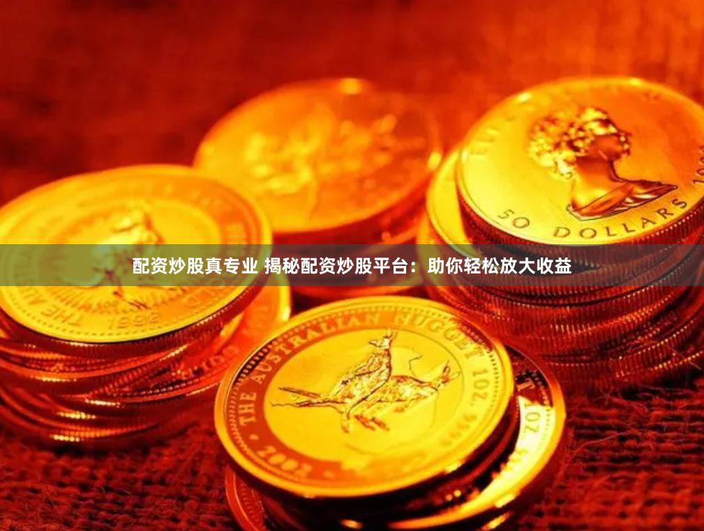 配资炒股真专业 揭秘配资炒股平台：助你轻松放大收益