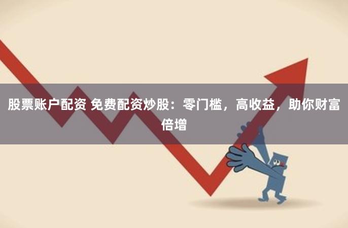 股票账户配资 免费配资炒股：零门槛，高收益，助你财富倍增