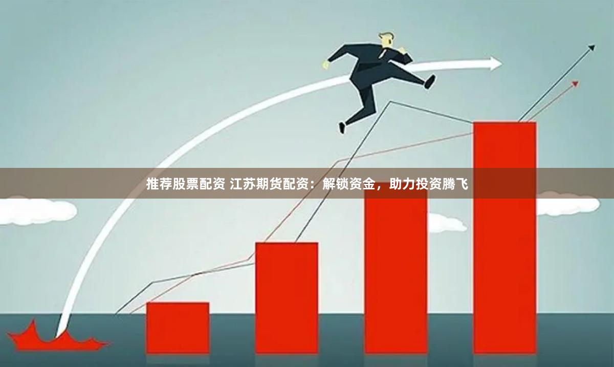 推荐股票配资 江苏期货配资：解锁资金，助力投资腾飞