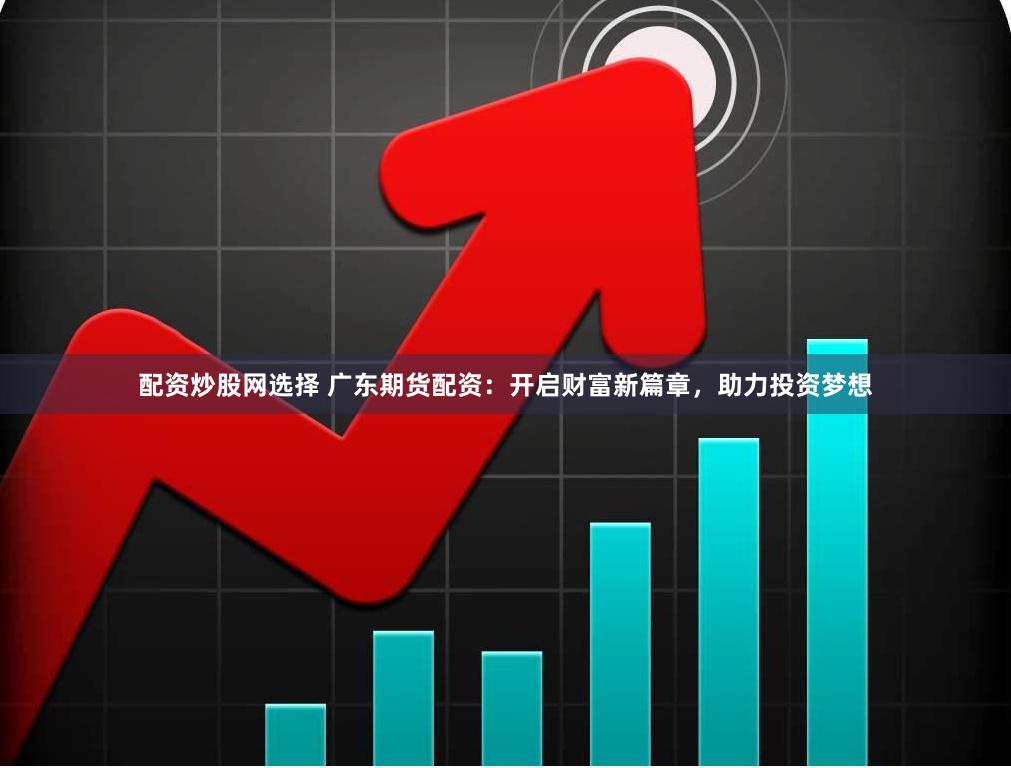 配资炒股网选择 广东期货配资：开启财富新篇章，助力投资梦想
