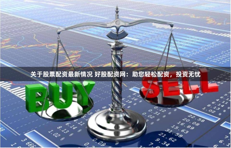 关于股票配资最新情况 好股配资网：助您轻松配资，投资无忧