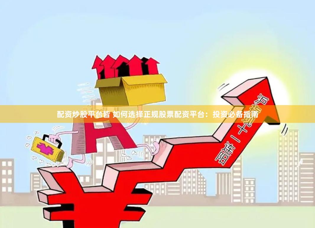配资炒股平台皆 如何选择正规股票配资平台：投资必备指南
