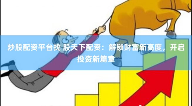 炒股配资平台找 股天下配资：解锁财富新高度，开启投资新篇章