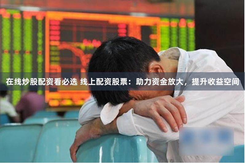 在线炒股配资看必选 线上配资股票：助力资金放大，提升收益空间