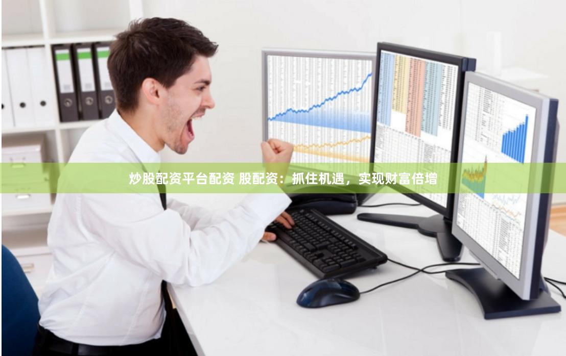 炒股配资平台配资 股配资：抓住机遇，实现财富倍增