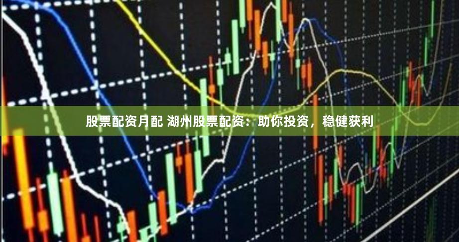 股票配资月配 湖州股票配资：助你投资，稳健获利