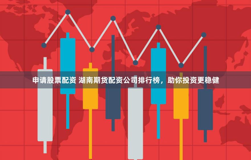 申请股票配资 湖南期货配资公司排行榜，助你投资更稳健
