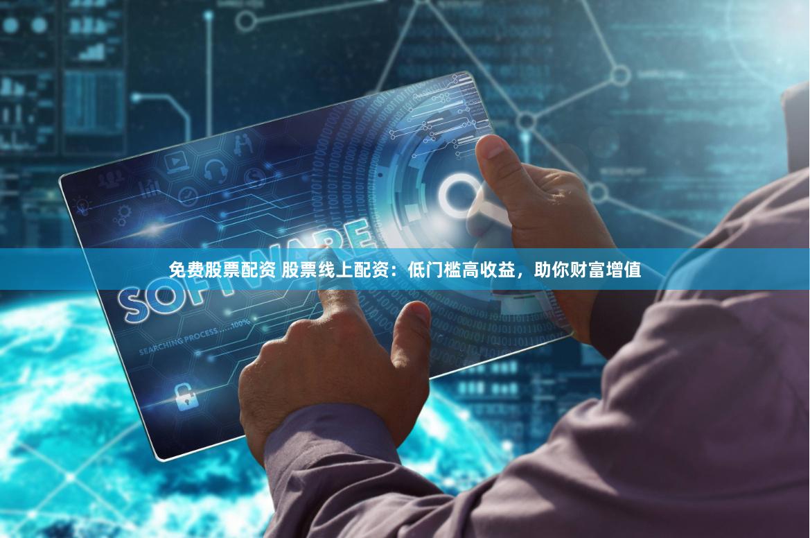 免费股票配资 股票线上配资：低门槛高收益，助你财富增值
