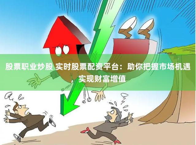股票职业炒股 实时股票配资平台：助你把握市场机遇，实现财富增值