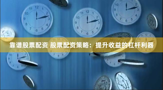 靠谱股票配资 股票配资策略：提升收益的杠杆利器