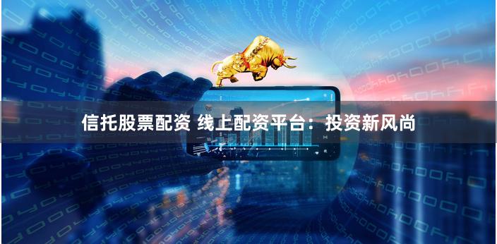 信托股票配资 线上配资平台：投资新风尚