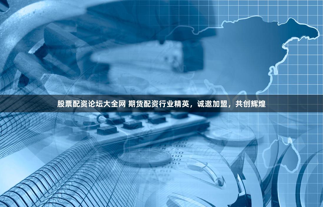 股票配资论坛大全网 期货配资行业精英，诚邀加盟，共创辉煌