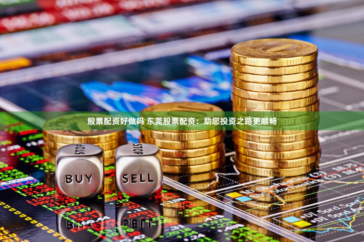 股票配资好做吗 东莞股票配资：助您投资之路更顺畅