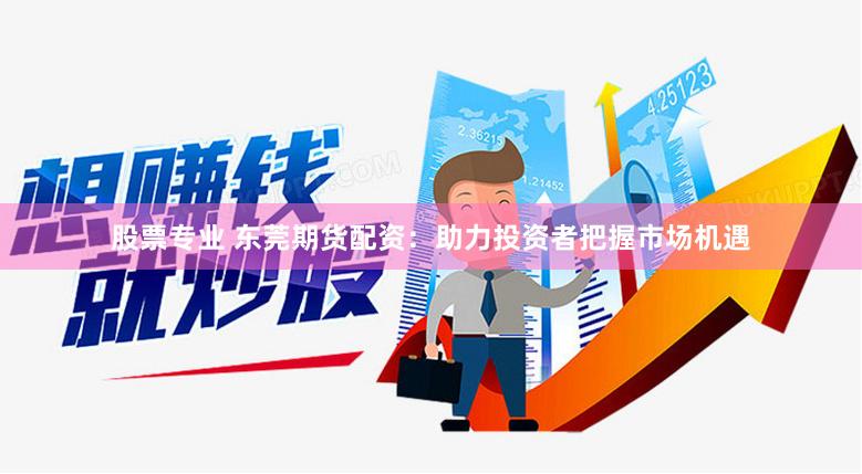 股票专业 东莞期货配资：助力投资者把握市场机遇
