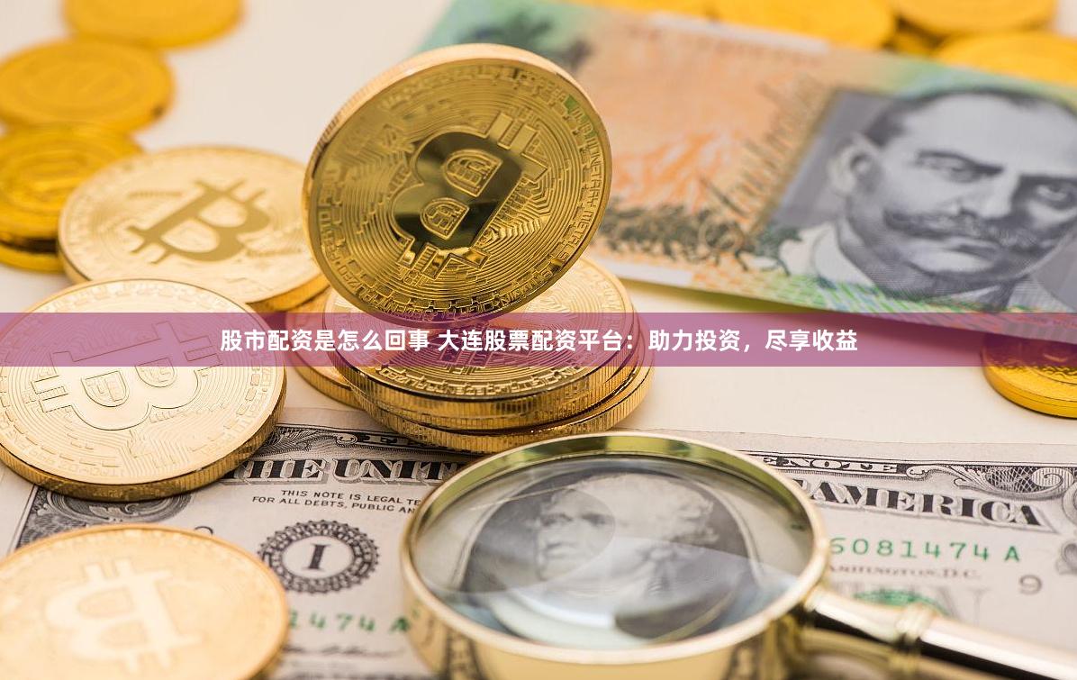 股市配资是怎么回事 大连股票配资平台：助力投资，尽享收益