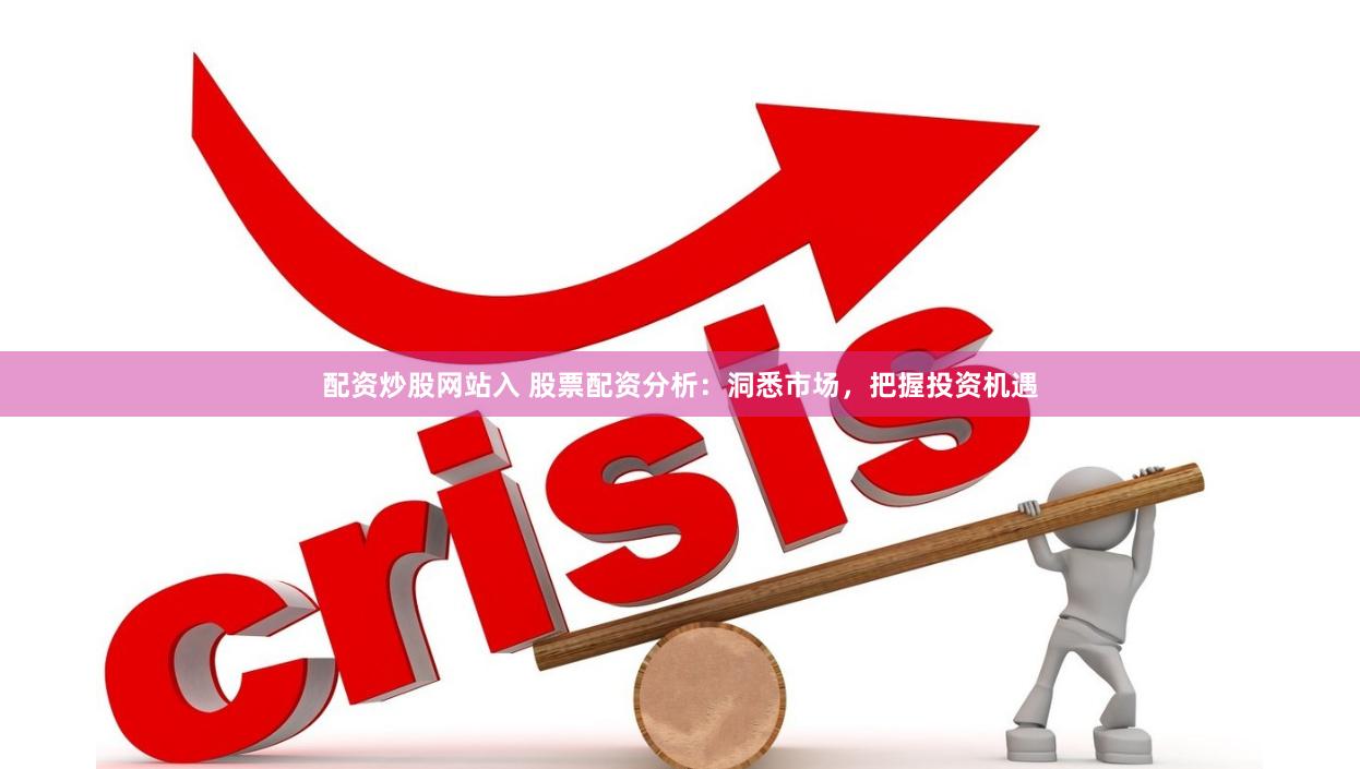配资炒股网站入 股票配资分析：洞悉市场，把握投资机遇