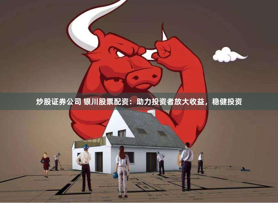 炒股证券公司 银川股票配资：助力投资者放大收益，稳健投资