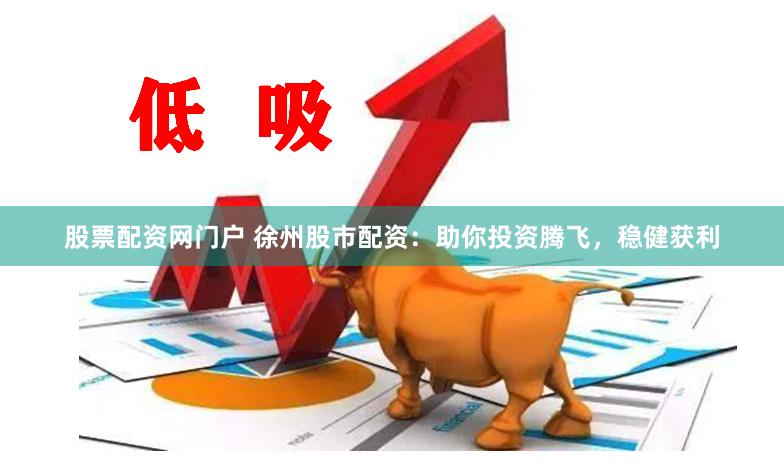 股票配资网门户 徐州股市配资：助你投资腾飞，稳健获利