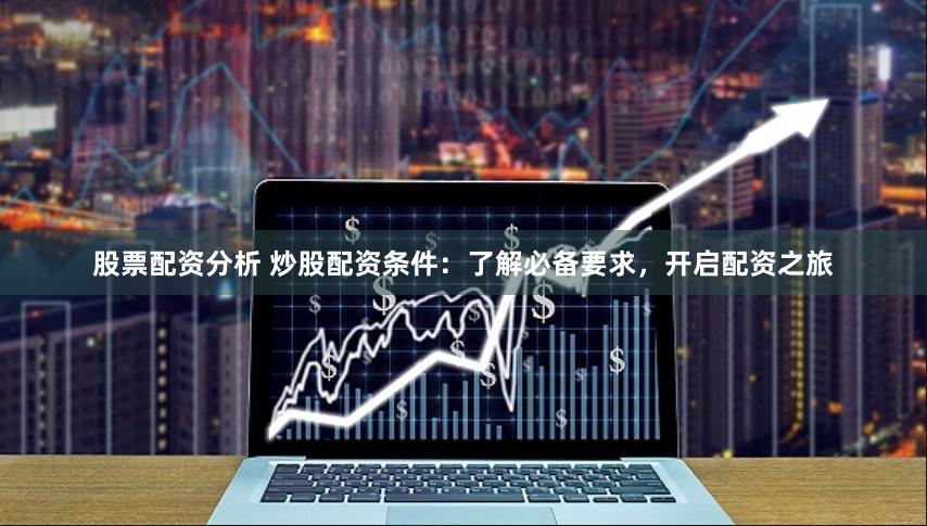 股票配资分析 炒股配资条件：了解必备要求，开启配资之旅