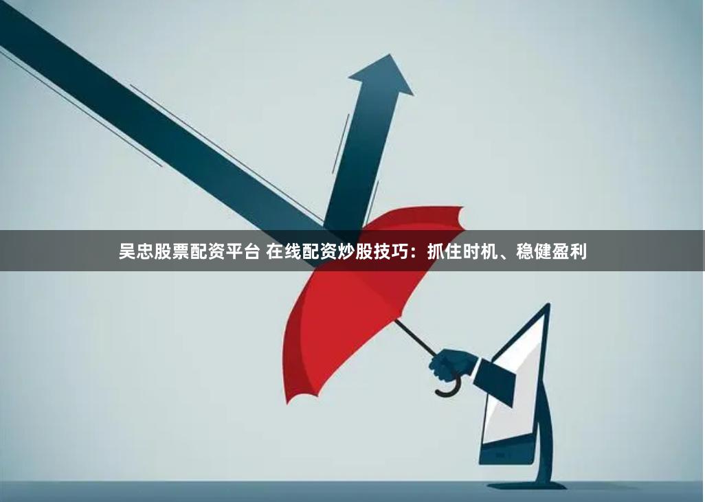 吴忠股票配资平台 在线配资炒股技巧：抓住时机、稳健盈利