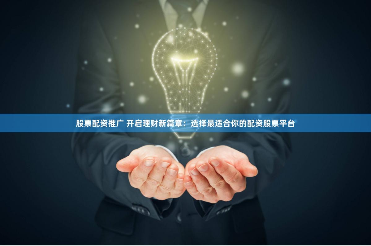 股票配资推广 开启理财新篇章：选择最适合你的配资股票平台