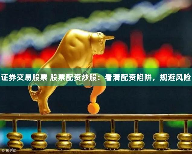 证券交易股票 股票配资炒股：看清配资陷阱，规避风险
