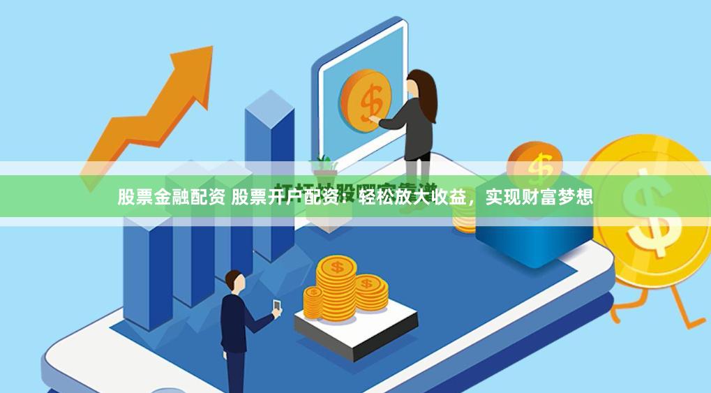 股票金融配资 股票开户配资：轻松放大收益，实现财富梦想