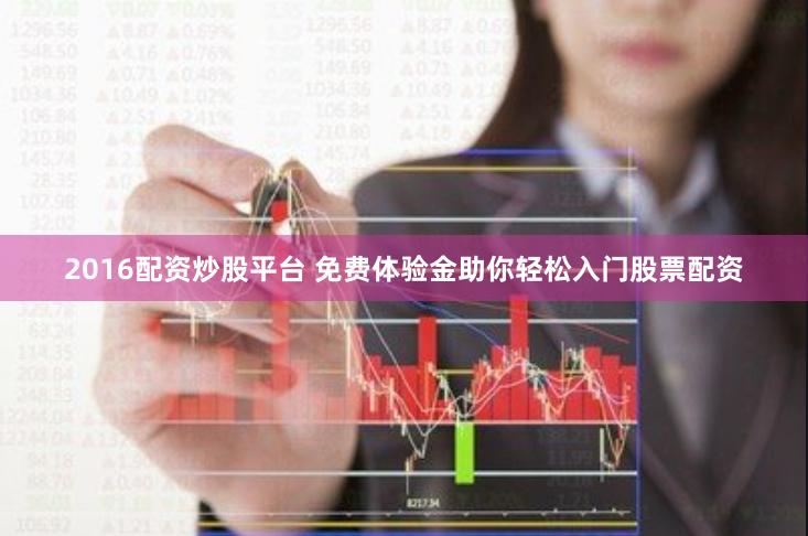 2016配资炒股平台 免费体验金助你轻松入门股票配资