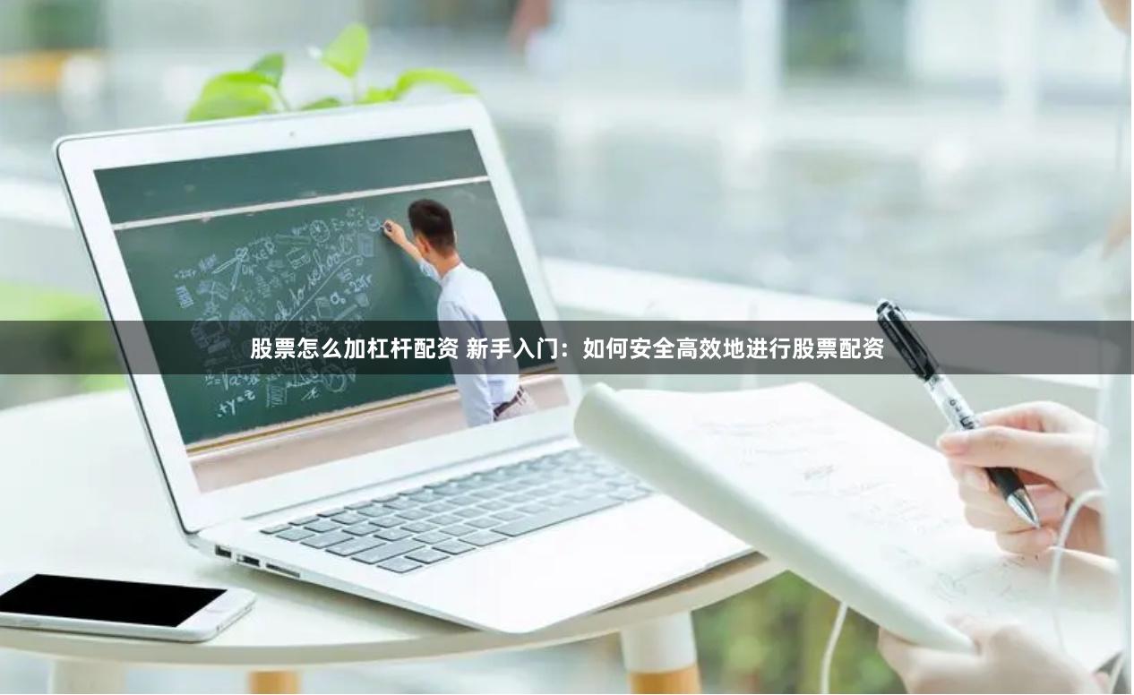 股票怎么加杠杆配资 新手入门：如何安全高效地进行股票配资